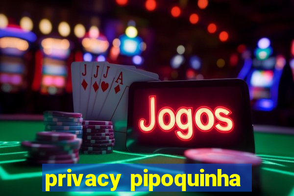 privacy pipoquinha